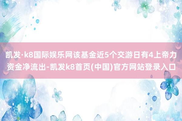 凯发·k8国际娱乐网该基金近5个交游日有4上帝力资金净流出-凯发k8首页(中国)官方网站登录入口