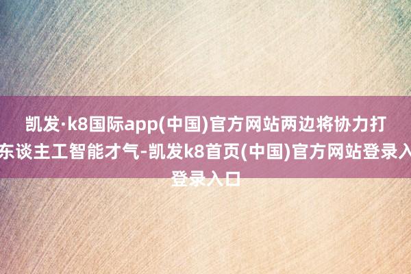 凯发·k8国际app(中国)官方网站两边将协力打造东谈主工智能才气-凯发k8首页(中国)官方网站登录入口