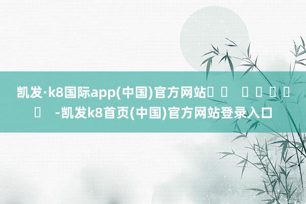 凯发·k8国际app(中国)官方网站		  					  -凯发k8首页(中国)官方网站登录入口