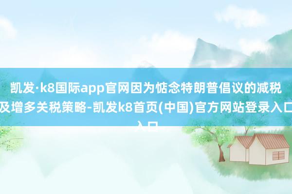 凯发·k8国际app官网因为惦念特朗普倡议的减税及增多关税策略-凯发k8首页(中国)官方网站登录入口