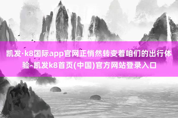 凯发·k8国际app官网正悄然转变着咱们的出行体验-凯发k8首页(中国)官方网站登录入口