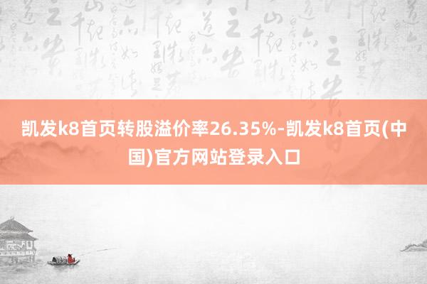 凯发k8首页转股溢价率26.35%-凯发k8首页(中国)官方网站登录入口