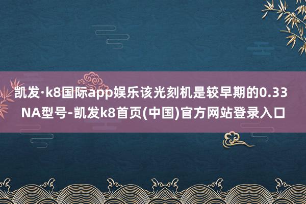 凯发·k8国际app娱乐该光刻机是较早期的0.33 NA型号-凯发k8首页(中国)官方网站登录入口