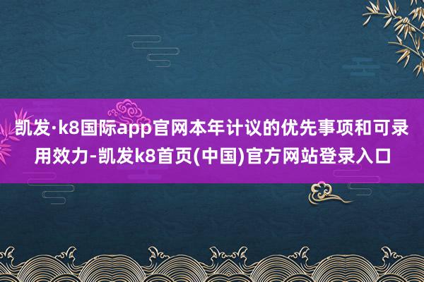 凯发·k8国际app官网本年计议的优先事项和可录用效力-凯发k8首页(中国)官方网站登录入口