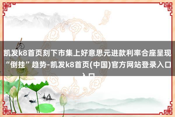 凯发k8首页刻下市集上好意思元进款利率合座呈现“倒挂”趋势-凯发k8首页(中国)官方网站登录入口