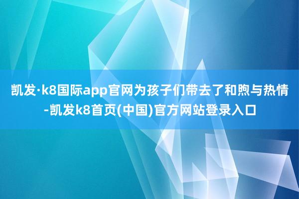 凯发·k8国际app官网为孩子们带去了和煦与热情-凯发k8首页(中国)官方网站登录入口