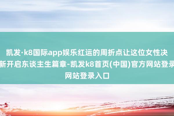 凯发·k8国际app娱乐红运的周折点让这位女性决定重新开启东谈主生篇章-凯发k8首页(中国)官方网站登录入口