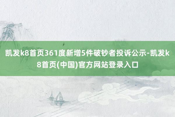 凯发k8首页361度新增5件破钞者投诉公示-凯发k8首页(中国)官方网站登录入口