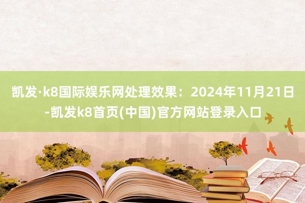 凯发·k8国际娱乐网处理效果：2024年11月21日-凯发k8首页(中国)官方网站登录入口