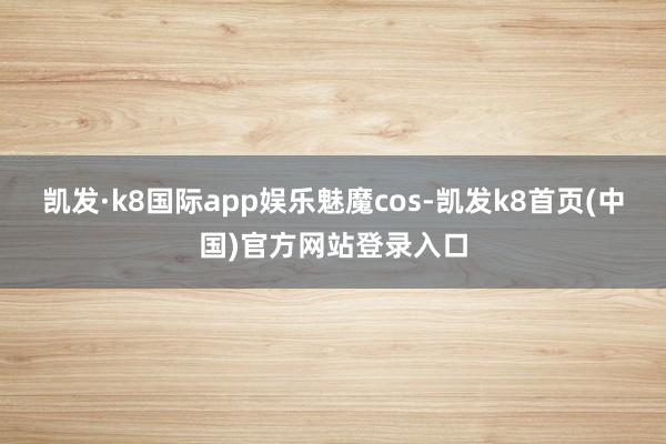 凯发·k8国际app娱乐魅魔cos-凯发k8首页(中国)官方网站登录入口