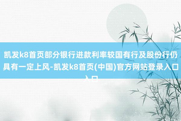 凯发k8首页部分银行进款利率较国有行及股份行仍具有一定上风-凯发k8首页(中国)官方网站登录入口