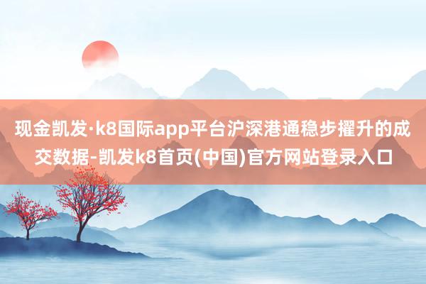 现金凯发·k8国际app平台沪深港通稳步擢升的成交数据-凯发k8首页(中国)官方网站登录入口