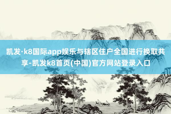 凯发·k8国际app娱乐与辖区住户全国进行换取共享-凯发k8首页(中国)官方网站登录入口