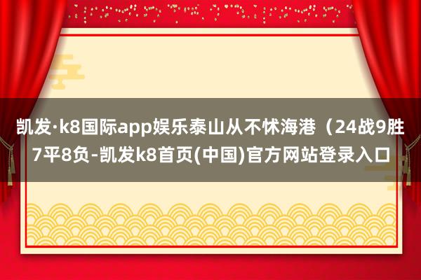 凯发·k8国际app娱乐泰山从不怵海港（24战9胜7平8负-凯发k8首页(中国)官方网站登录入口