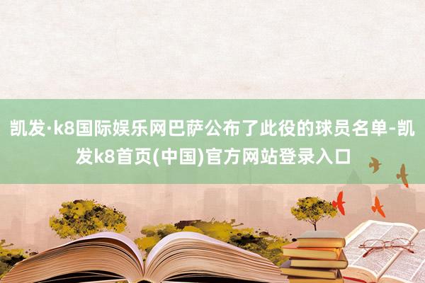 凯发·k8国际娱乐网巴萨公布了此役的球员名单-凯发k8首页(中国)官方网站登录入口