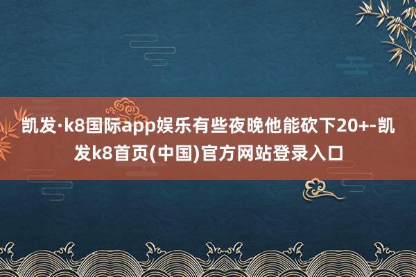 凯发·k8国际app娱乐有些夜晚他能砍下20+-凯发k8首页(中国)官方网站登录入口