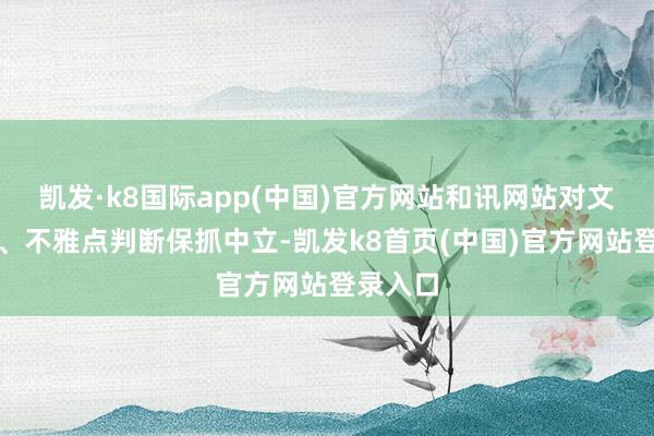 凯发·k8国际app(中国)官方网站和讯网站对文中述说、不雅点判断保抓中立-凯发k8首页(中国)官方网站登录入口