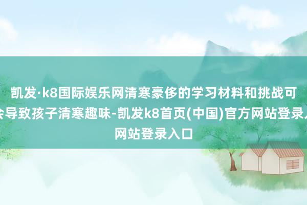 凯发·k8国际娱乐网清寒豪侈的学习材料和挑战可能会导致孩子清寒趣味-凯发k8首页(中国)官方网站登录入口