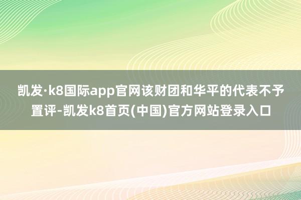 凯发·k8国际app官网　　该财团和华平的代表不予置评-凯发k8首页(中国)官方网站登录入口