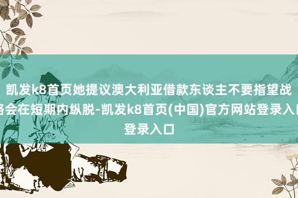 凯发k8首页她提议澳大利亚借款东谈主不要指望战略会在短期内纵脱-凯发k8首页(中国)官方网站登录入口