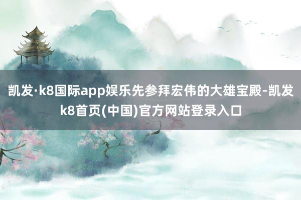 凯发·k8国际app娱乐先参拜宏伟的大雄宝殿-凯发k8首页(中国)官方网站登录入口