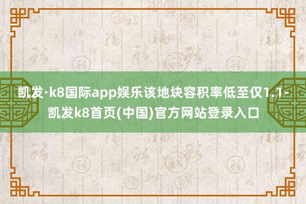 凯发·k8国际app娱乐该地块容积率低至仅1.1-凯发k8首页(中国)官方网站登录入口