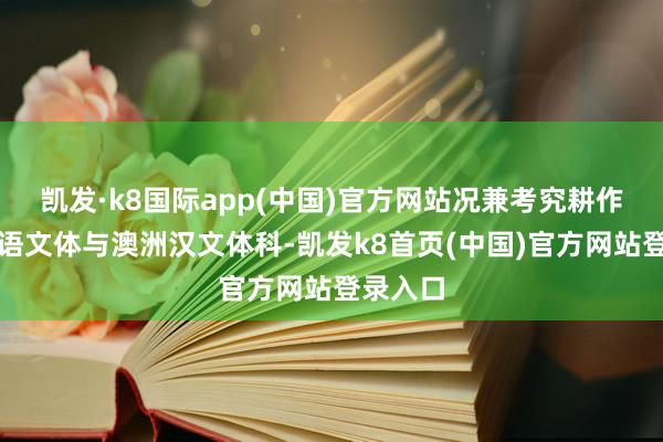 凯发·k8国际app(中国)官方网站况兼考究耕作澳洲英语文体与澳洲汉文体科-凯发k8首页(中国)官方网站登录入口