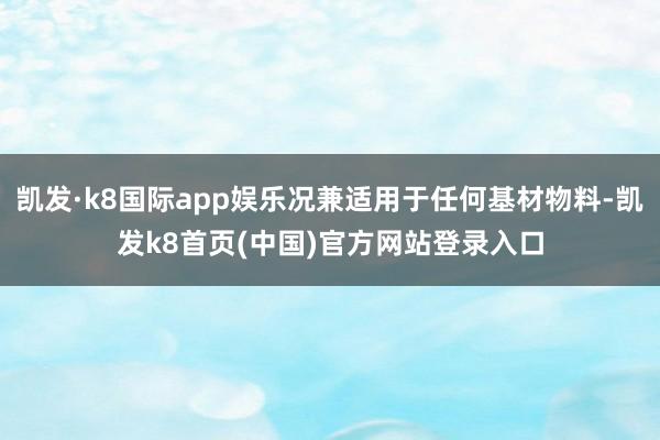 凯发·k8国际app娱乐况兼适用于任何基材物料-凯发k8首页(中国)官方网站登录入口