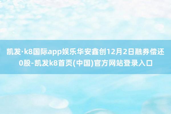 凯发·k8国际app娱乐华安鑫创12月2日融券偿还0股-凯发k8首页(中国)官方网站登录入口