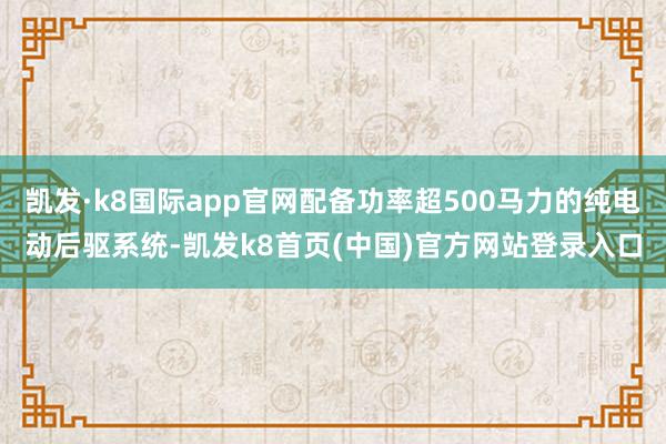 凯发·k8国际app官网配备功率超500马力的纯电动后驱系统-凯发k8首页(中国)官方网站登录入口