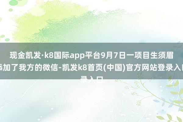 现金凯发·k8国际app平台9月7日一项目生须眉添加了我方的微信-凯发k8首页(中国)官方网站登录入口