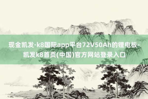 现金凯发·k8国际app平台72V50Ah的锂电板-凯发k8首页(中国)官方网站登录入口