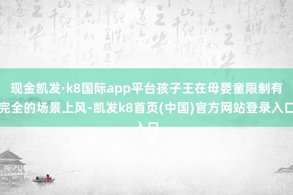 现金凯发·k8国际app平台孩子王在母婴童限制有完全的场景上风-凯发k8首页(中国)官方网站登录入口