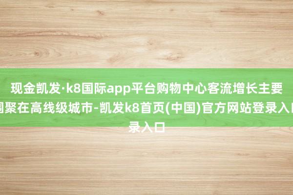 现金凯发·k8国际app平台购物中心客流增长主要围聚在高线级城市-凯发k8首页(中国)官方网站登录入口