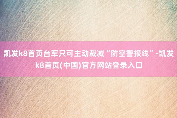 凯发k8首页台军只可主动裁减“防空警报线”-凯发k8首页(中国)官方网站登录入口