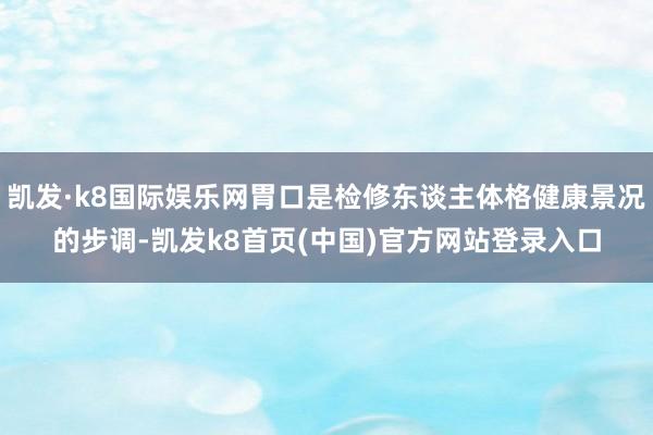 凯发·k8国际娱乐网胃口是检修东谈主体格健康景况的步调-凯发k8首页(中国)官方网站登录入口