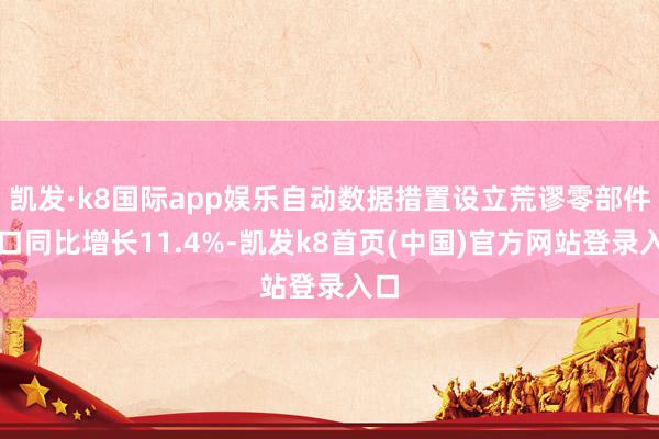 凯发·k8国际app娱乐自动数据措置设立荒谬零部件出口同比增长11.4%-凯发k8首页(中国)官方网站登录入口