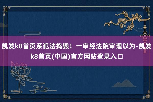 凯发k8首页系犯法捣毁！一审经法院审理以为-凯发k8首页(中国)官方网站登录入口