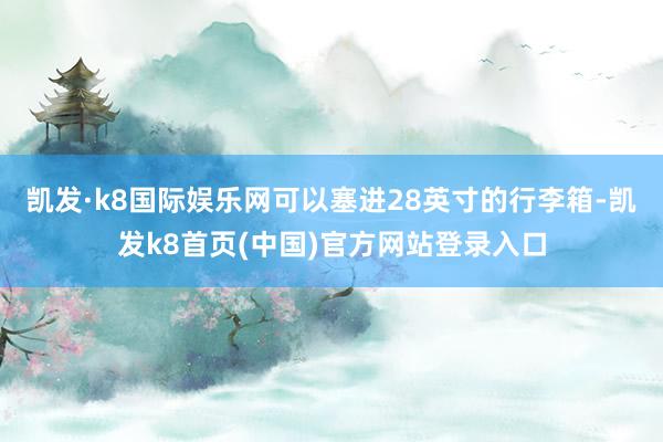 凯发·k8国际娱乐网可以塞进28英寸的行李箱-凯发k8首页(中国)官方网站登录入口
