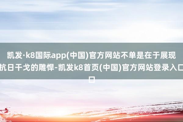 凯发·k8国际app(中国)官方网站不单是在于展现抗日干戈的雕悍-凯发k8首页(中国)官方网站登录入口