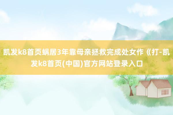 凯发k8首页蜗居3年靠母亲拯救完成处女作《打-凯发k8首页(中国)官方网站登录入口
