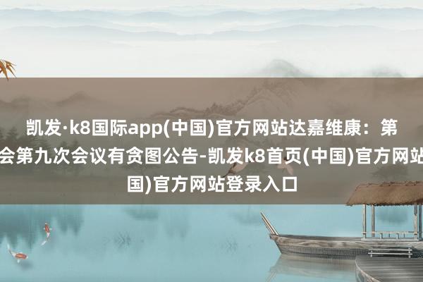凯发·k8国际app(中国)官方网站达嘉维康：第四届监事会第九次会议有贪图公告-凯发k8首页(中国)官方网站登录入口