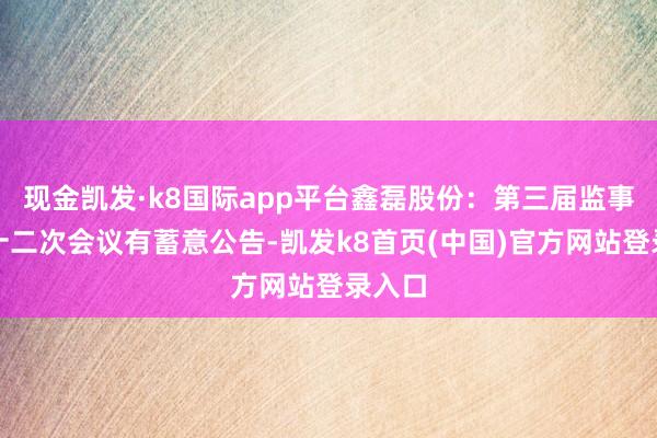 现金凯发·k8国际app平台鑫磊股份：第三届监事会第十二次会议有蓄意公告-凯发k8首页(中国)官方网站登录入口
