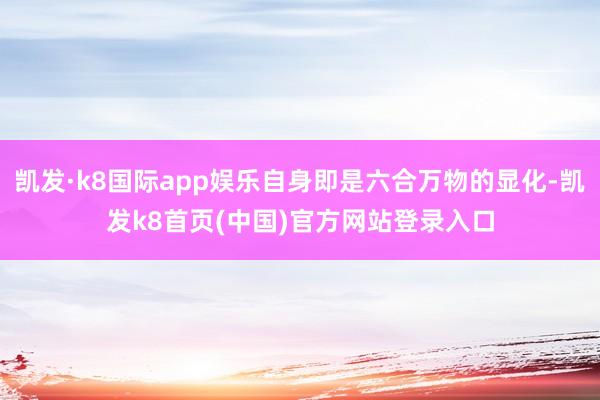 凯发·k8国际app娱乐自身即是六合万物的显化-凯发k8首页(中国)官方网站登录入口
