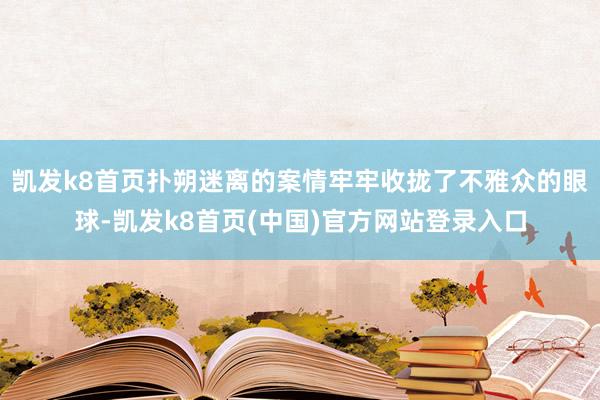 凯发k8首页扑朔迷离的案情牢牢收拢了不雅众的眼球-凯发k8首页(中国)官方网站登录入口