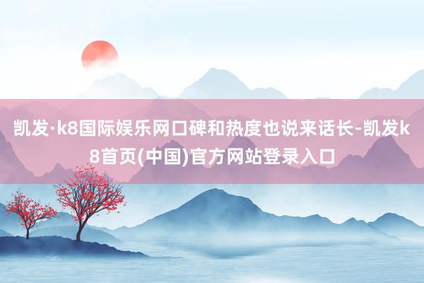 凯发·k8国际娱乐网口碑和热度也说来话长-凯发k8首页(中国)官方网站登录入口